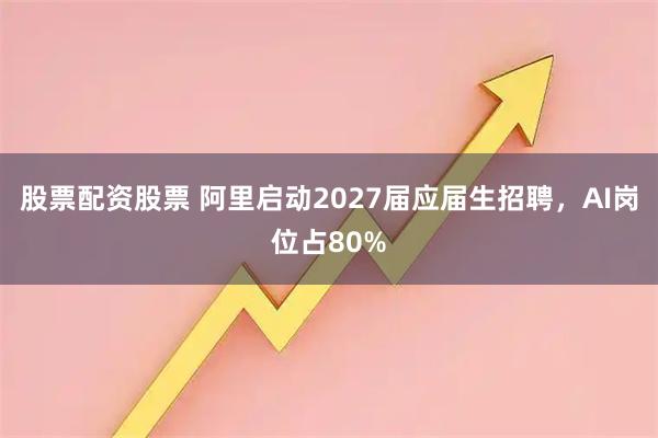 股票配资股票 阿里启动2027届应届生招聘,AI岗位占80%