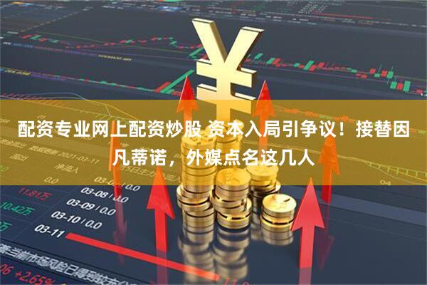配资专业网上配资炒股 资本入局引争议！接替因凡蒂诺，外媒点名这几人