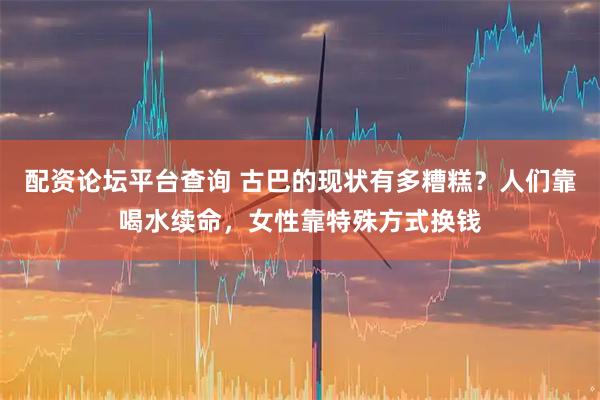 配资论坛平台查询 古巴的现状有多糟糕？人们靠喝水续命，女性靠特殊方式换钱