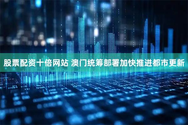 股票配资十倍网站 澳门统筹部署加快推进都市更新