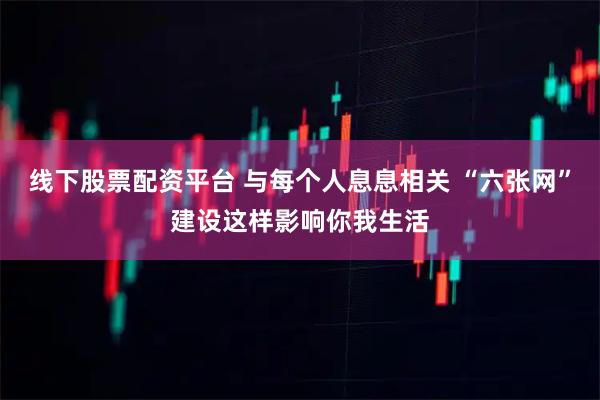 线下股票配资平台 与每个人息息相关 “六张网”建设这样影响你我生活