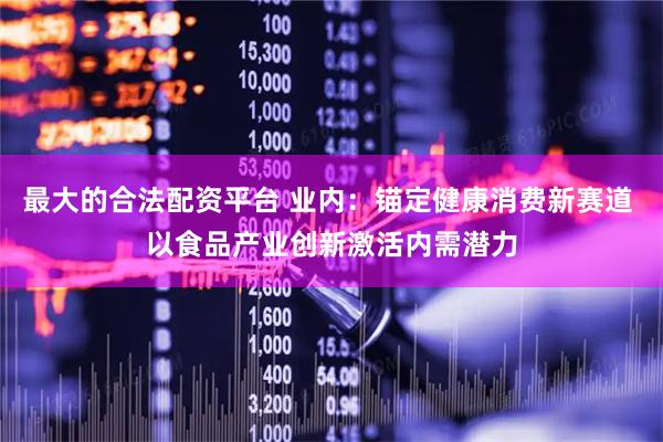最大的合法配资平台 业内：锚定健康消费新赛道 以食品产业创新激活内需潜力