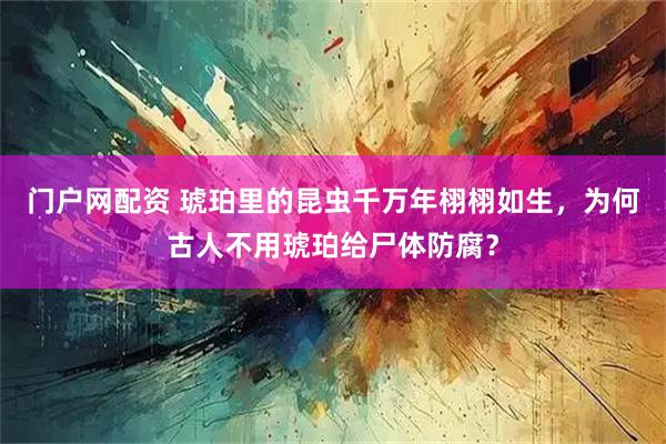 门户网配资 琥珀里的昆虫千万年栩栩如生，为何古人不用琥珀给尸体防腐？